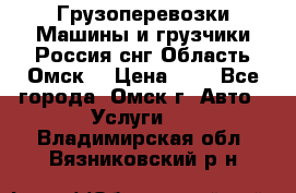 Грузоперевозки.Машины и грузчики.Россия.снг,Область.Омск. › Цена ­ 1 - Все города, Омск г. Авто » Услуги   . Владимирская обл.,Вязниковский р-н